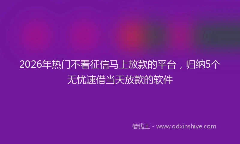 2026年热门不看征信马上放款的平台，归纳5个无忧速借当天放款的软件