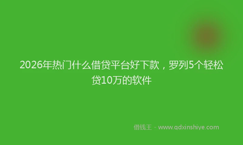 2026年热门什么借贷平台好下款，罗列5个轻松贷10万的软件
