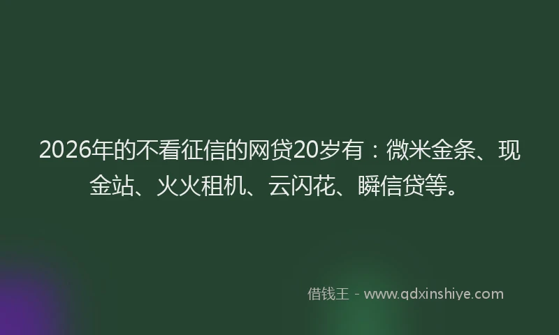 2026年的不看征信的网贷20岁有：微米金条、现金站、火火租机、云闪花、瞬信贷等。