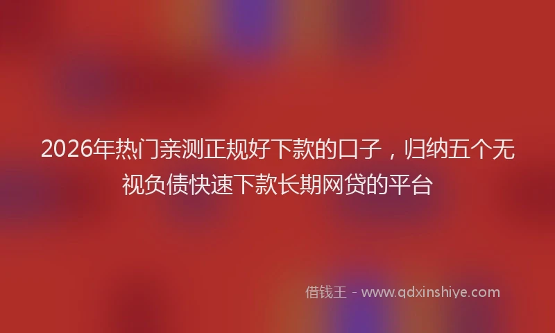 2026年热门亲测正规好下款的口子，归纳五个无视负债快速下款长期网贷的平台