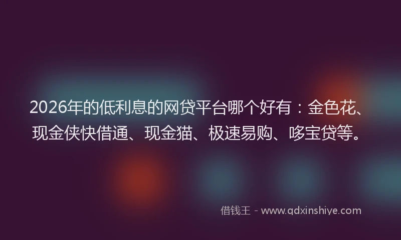 2026年的低利息的网贷平台哪个好有：金色花、现金侠快借通、现金猫、极速易购、哆宝贷等。