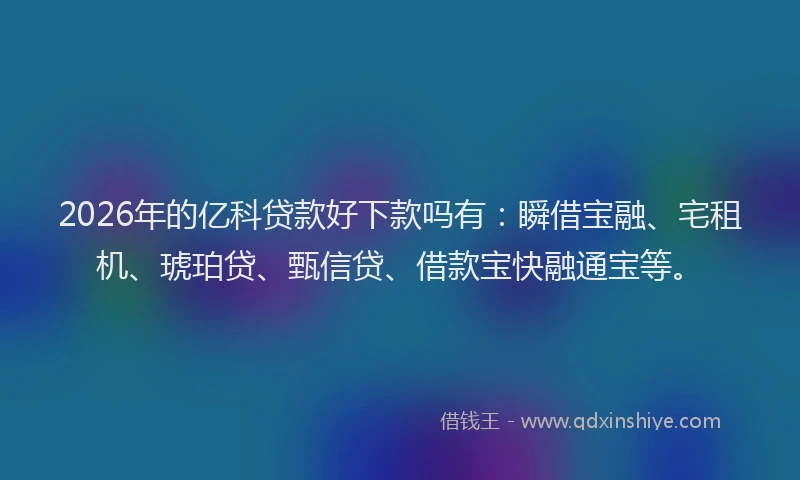 2026年的亿科贷款好下款吗有：瞬借宝融、宅租机、琥珀贷、甄信贷、借款宝快融通宝等。