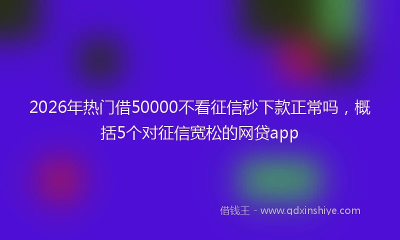 2026年热门借50000不看征信秒下款正常吗，概括5个对征信宽松的网贷app