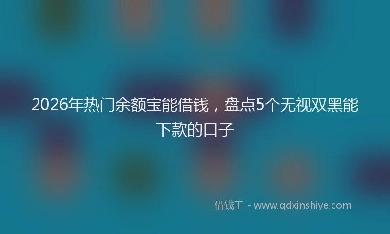 2026年热门余额宝能借钱，盘点5个无视双黑能下款的口子