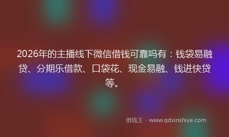 2026年的主播线下微信借钱可靠吗有：钱袋易融贷、分期乐借款、口袋花、现金易融、钱进快贷等。