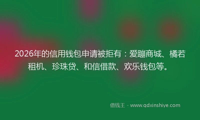 2026年的信用钱包申请被拒有：爱蹦商城、橘若租机、珍珠贷、和信借款、欢乐钱包等。