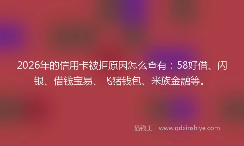 2026年的信用卡被拒原因怎么查有：58好借、闪银、借钱宝易、飞猪钱包、米族金融等。
