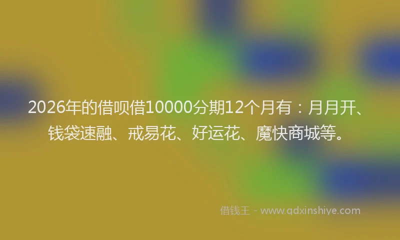 2026年的借呗借10000分期12个月有：月月开、钱袋速融、戒易花、好运花、魔快商城等。