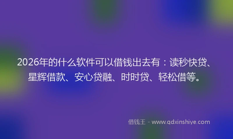 2026年的什么软件可以借钱出去有：读秒快贷、星辉借款、安心贷融、时时贷、轻松借等。