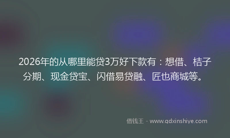 2026年的从哪里能贷3万好下款有：想借、桔子分期、现金贷宝、闪借易贷融、匠也商城等。
