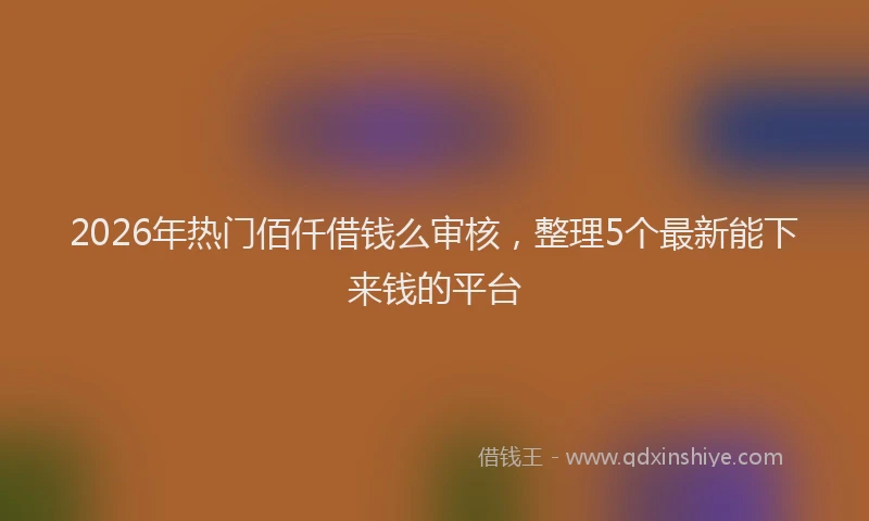 2026年热门佰仟借钱么审核，整理5个最新能下来钱的平台