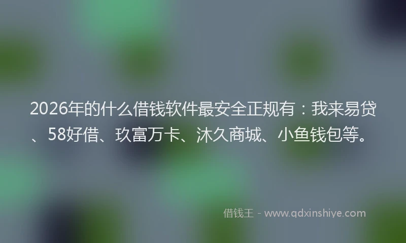 2026年的什么借钱软件最安全正规有：我来易贷、58好借、玖富万卡、沐久商城、小鱼钱包等。