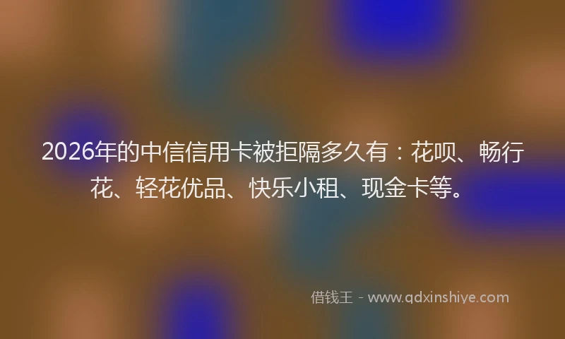 2026年的中信信用卡被拒隔多久有：花呗、畅行花、轻花优品、快乐小租、现金卡等。