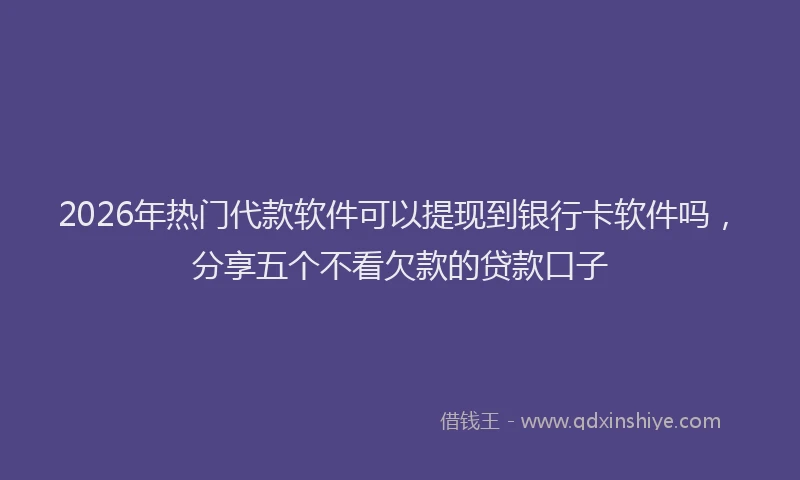2026年热门代款软件可以提现到银行卡软件吗，分享五个不看欠款的贷款口子
