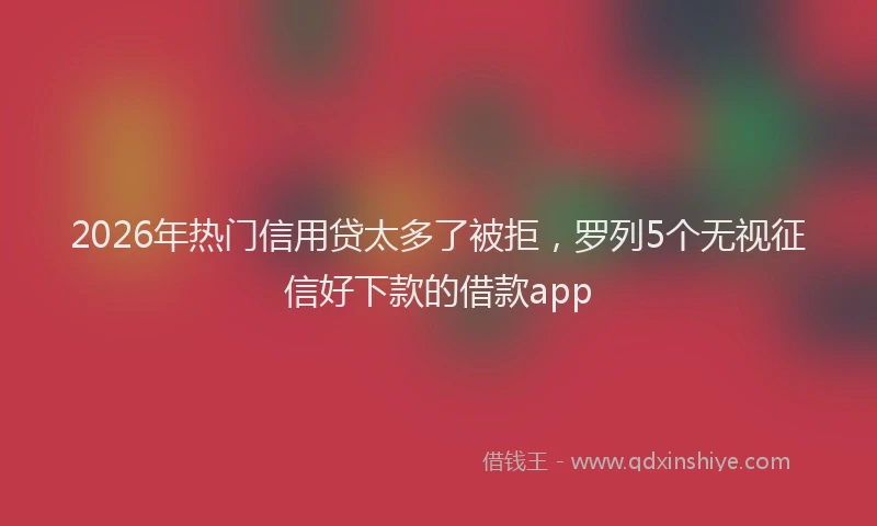 2026年热门信用贷太多了被拒，罗列5个无视征信好下款的借款app