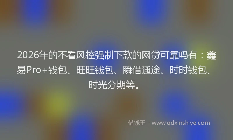 2026年的不看风控强制下款的网贷可靠吗有：鑫易Pro+钱包、旺旺钱包、瞬借通途、时时钱包、时光分期等。