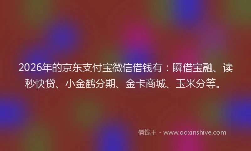 2026年的京东支付宝微信借钱有：瞬借宝融、读秒快贷、小金鹤分期、金卡商城、玉米分等。