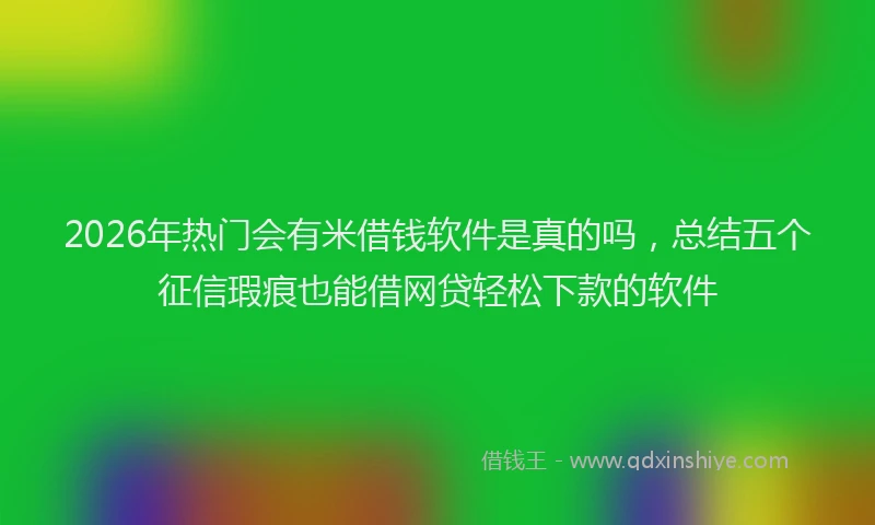 2026年热门会有米借钱软件是真的吗，总结五个征信瑕疵也能借网贷轻松下款的软件