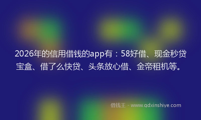 2026年的信用借钱的app有：58好借、现金秒贷宝盒、借了么快贷、头条放心借、金帝租机等。
