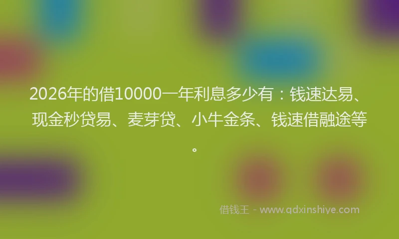 2026年的借10000一年利息多少有：钱速达易、现金秒贷易、麦芽贷、小牛金条、钱速借融途等。