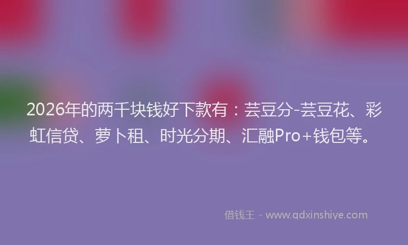 2026年的两千块钱好下款有：芸豆分-芸豆花、彩虹信贷、萝卜租、时光分期、汇融Pro+钱包等。
