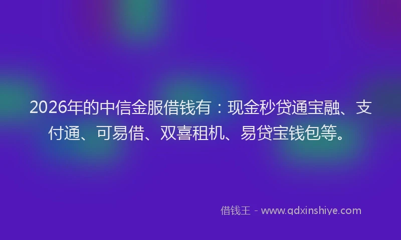 2026年的中信金服借钱有：现金秒贷通宝融、支付通、可易借、双喜租机、易贷宝钱包等。