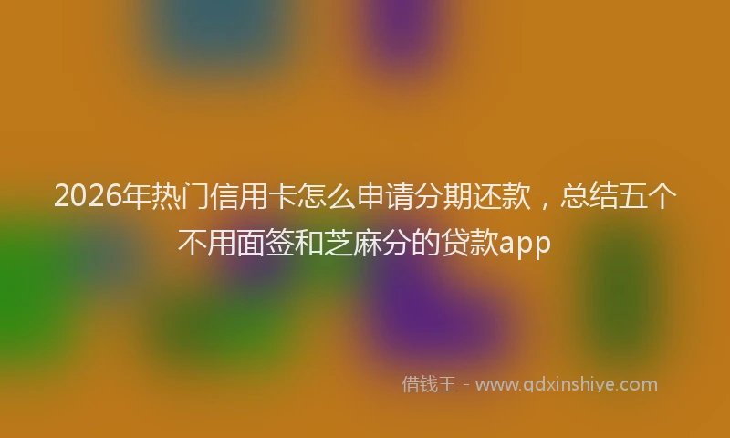 2026年热门信用卡怎么申请分期还款，总结五个不用面签和芝麻分的贷款app