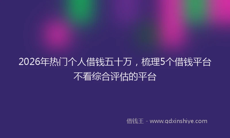 2026年热门个人借钱五十万，梳理5个借钱平台不看综合评估的平台