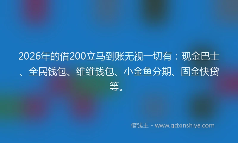 2026年的借200立马到账无视一切有：现金巴士、全民钱包、维维钱包、小金鱼分期、固金快贷等。