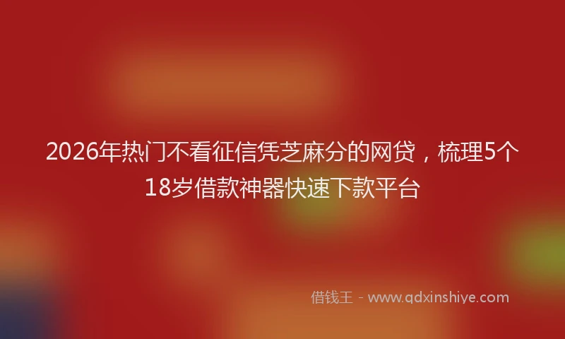 2026年热门不看征信凭芝麻分的网贷，梳理5个18岁借款神器快速下款平台