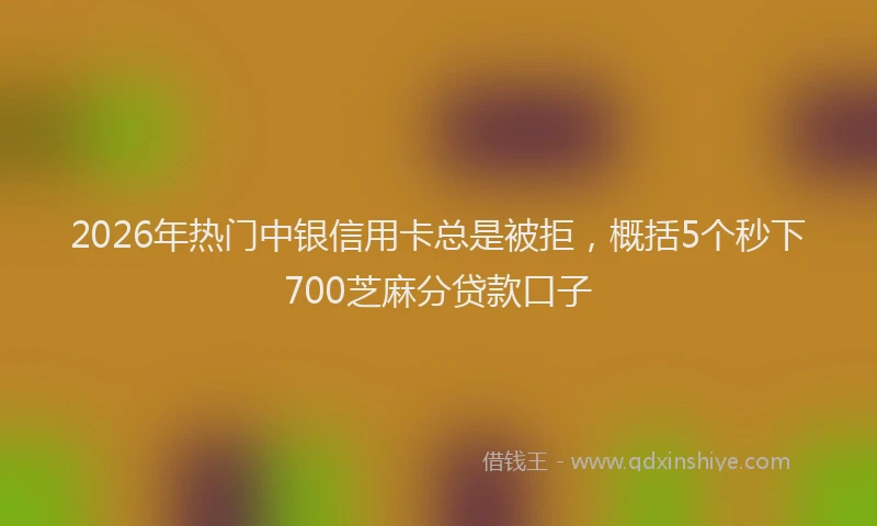 2026年热门中银信用卡总是被拒，概括5个秒下700芝麻分贷款口子