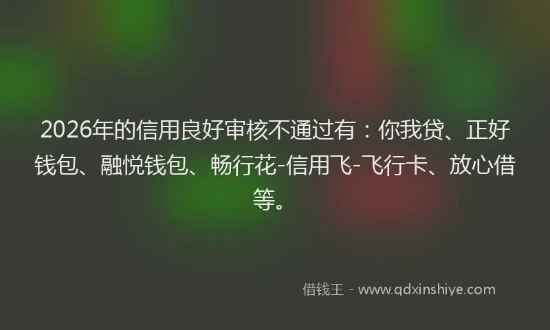 2026年的信用良好审核不通过有：你我贷、正好钱包、融悦钱包、畅行花-信用飞-飞行卡、放心借等。