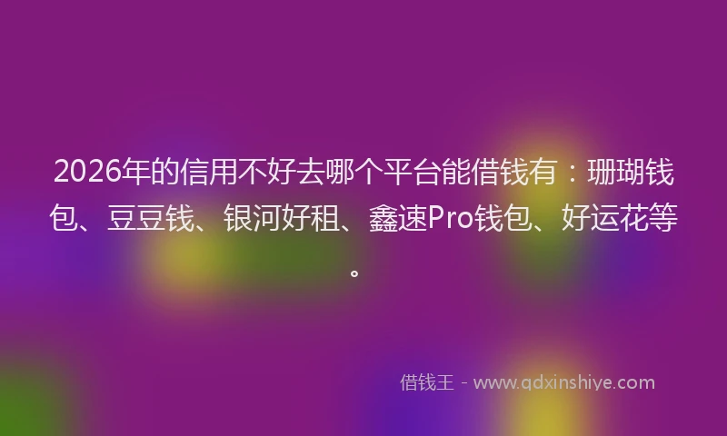 2026年的信用不好去哪个平台能借钱有：珊瑚钱包、豆豆钱、银河好租、鑫速Pro钱包、好运花等。