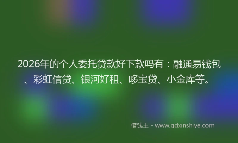 2026年的个人委托贷款好下款吗有：融通易钱包、彩虹信贷、银河好租、哆宝贷、小金库等。