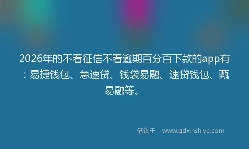 2026年的不看征信不看逾期百分百下款的app有：易捷钱包、急速贷、钱袋易融、速贷钱包、甄易融等。