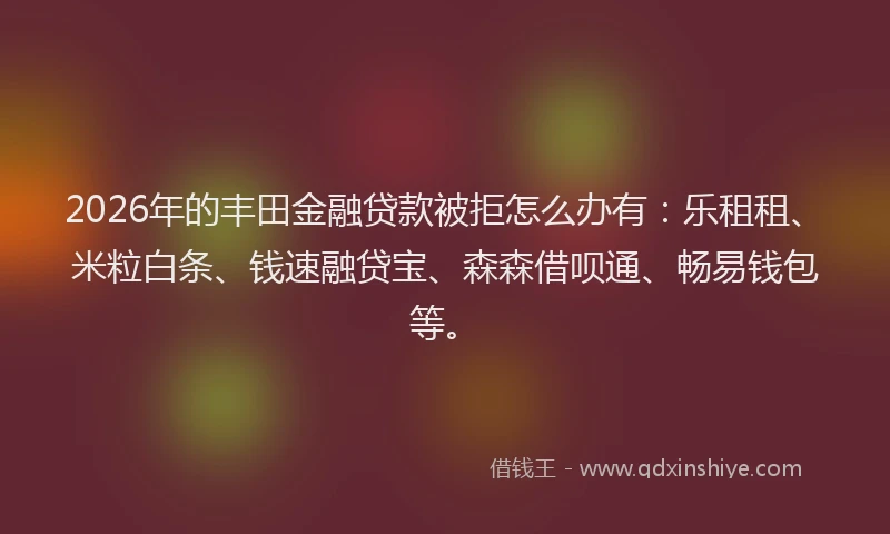 2026年的丰田金融贷款被拒怎么办有：乐租租、米粒白条、钱速融贷宝、森森借呗通、畅易钱包等。