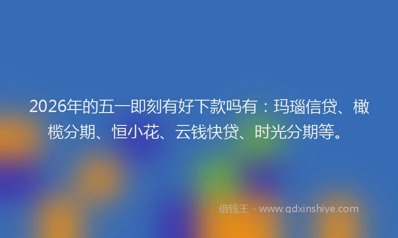 2026年的五一即刻有好下款吗有：玛瑙信贷、橄榄分期、恒小花、云钱快贷、时光分期等。