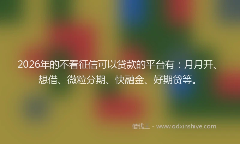 2026年的不看征信可以贷款的平台有：月月开、想借、微粒分期、快融金、好期贷等。