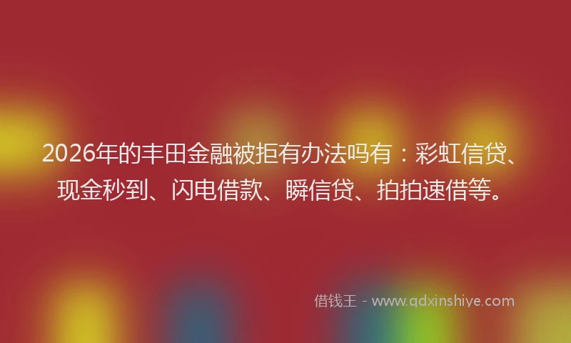 2026年的丰田金融被拒有办法吗有：彩虹信贷、现金秒到、闪电借款、瞬信贷、拍拍速借等。