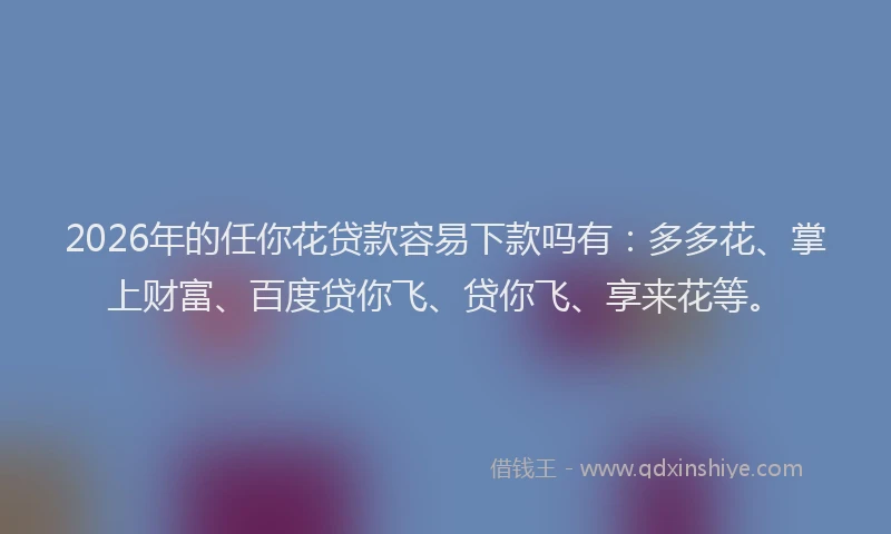 2026年的任你花贷款容易下款吗有：多多花、掌上财富、百度贷你飞、贷你飞、享来花等。