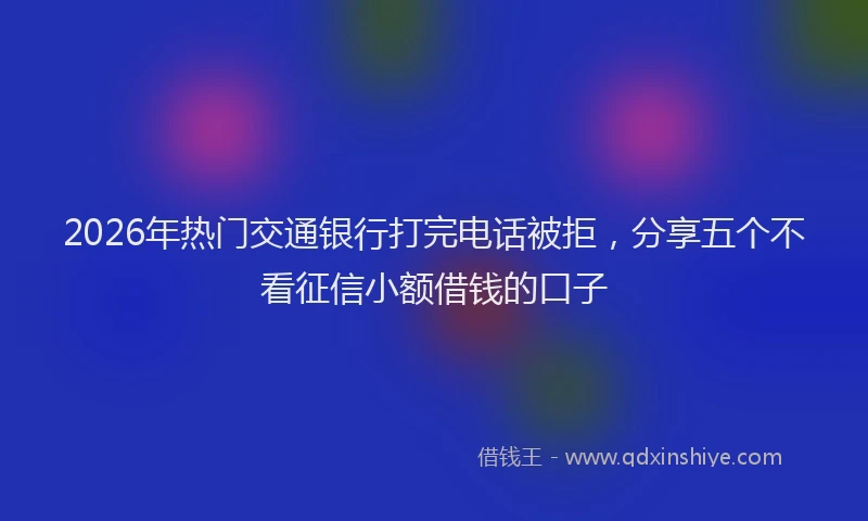 2026年热门交通银行打完电话被拒，分享五个不看征信小额借钱的口子