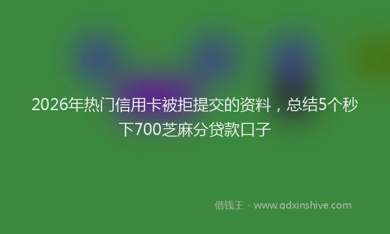 2026年热门信用卡被拒提交的资料，总结5个秒下700芝麻分贷款口子