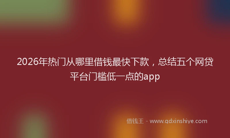 2026年热门从哪里借钱最快下款，总结五个网贷平台门槛低一点的app