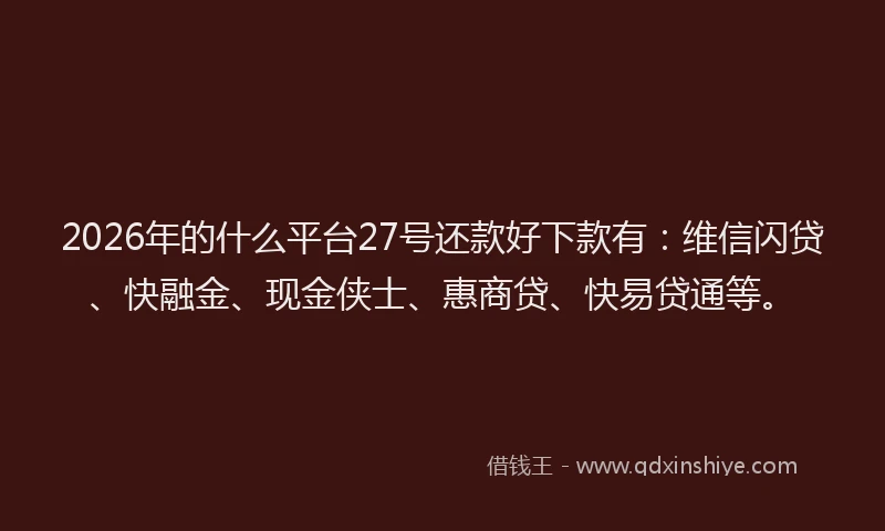2026年的什么平台27号还款好下款有：维信闪贷、快融金、现金侠士、惠商贷、快易贷通等。
