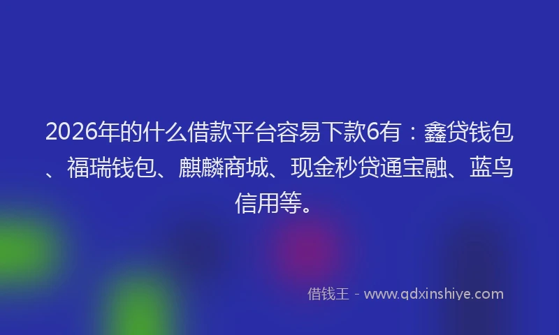 2026年的什么借款平台容易下款6有：鑫贷钱包、福瑞钱包、麒麟商城、现金秒贷通宝融、蓝鸟信用等。