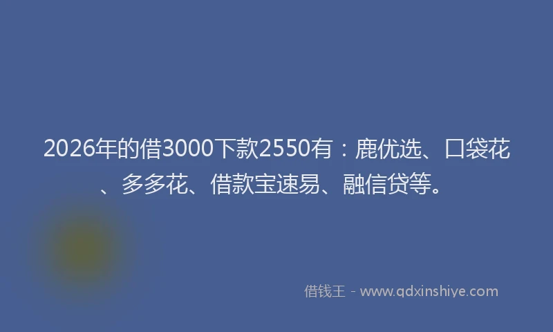 2026年的借3000下款2550有：鹿优选、口袋花、多多花、借款宝速易、融信贷等。