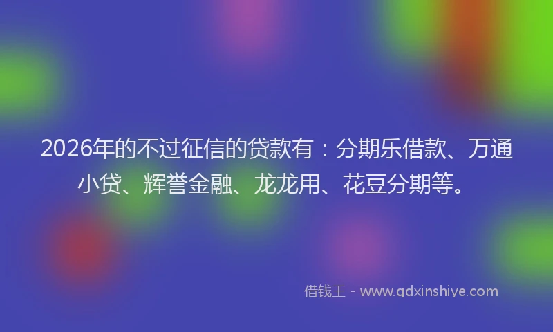 2026年的不过征信的贷款有：分期乐借款、万通小贷、辉誉金融、龙龙用、花豆分期等。