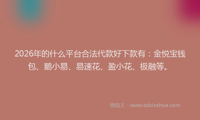 2026年的什么平台合法代款好下款有：金悦宝钱包、鹅小易、易速花、盈小花、极融等。