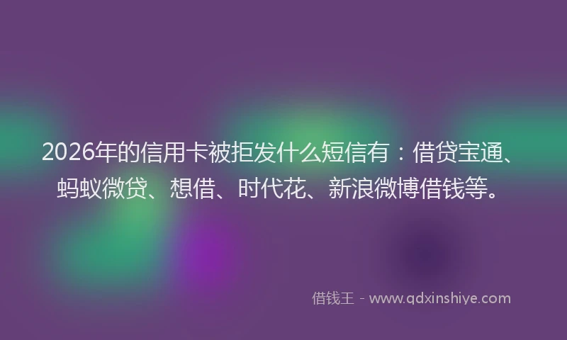 2026年的信用卡被拒发什么短信有：借贷宝通、蚂蚁微贷、想借、时代花、新浪微博借钱等。