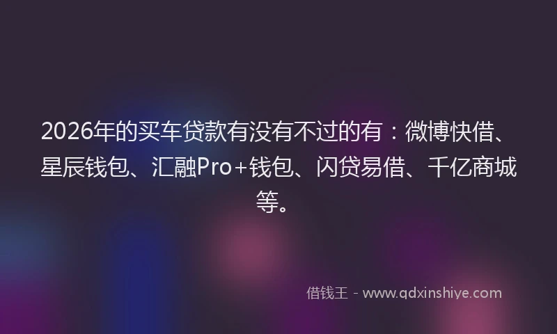 2026年的买车贷款有没有不过的有：微博快借、星辰钱包、汇融Pro+钱包、闪贷易借、千亿商城等。